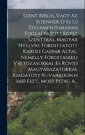 Cover for Anonymous · Szent Biblia, Vagy Az Istennek o Es Uj Testamentomaban Foglaltatott Egesz Szent Iras, Magyar Nyelvre Fordittatott Karoli Gaspar Altal. Nemelly Forditasbeli Valtozasokkal Es Rövid Magyarazatokkal Kiadatott N. -Varadon. n 1660 Eszt. , Most Pedig A... (Book) (2022)