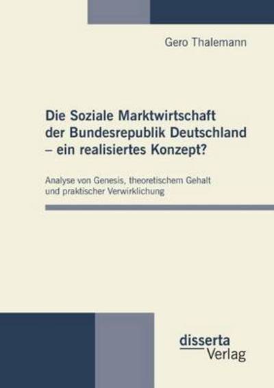 Cover for Gero Thalemann · Die Soziale Marktwirtschaft der Bundesrepublik Deutschland - ein realisiertes Konzept?: Analyse von Genesis, theoretischem Gehalt und praktischer Verwirklichung (Paperback Book) [German edition] (2011)