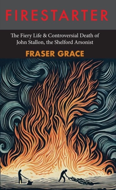 Cover for Fraser Grace · Firestarter: The Fiery Life &amp; Controversial Death of John Stallon, the Shelford Arsonist (Paperback Book) (2025)