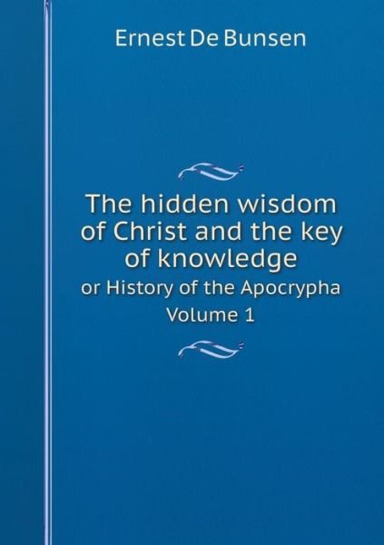 Cover for Ernest De Bunsen · The Hidden Wisdom of Christ and the Key of Knowledge or History of the Apocrypha Volume 1 (Paperback Book) (2014)