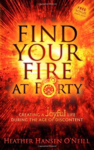 Cover for Heather Hansen O'Neill · Find Your Fire at Forty: Creating a Joyful Life During the Age of Discontent (Paperback Book) (2011)