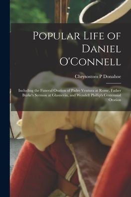Cover for Chrysostom P Donahoe · Popular Life of Daniel O'Connell: Including the Funeral Oration of Padre Ventura at Rome, Father Burke's Sermon at Glasnevin, and Wendell Phillip's Centennial Oration (Paperback Book) (2021)