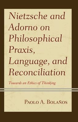 Cover for Paolo A. Bolanos · Nietzsche and Adorno on Philosophical Praxis, Language, and Reconciliation: Towards an Ethics of Thinking - Contemporary Studies in Idealism (Hardcover Book) (2021)