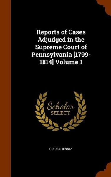 Cover for Horace Binney · Reports of Cases Adjudged in the Supreme Court of Pennsylvania [1799-1814] Volume 1 (Hardcover Book) (2015)