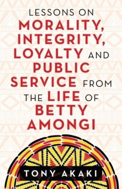 Cover for Tony Akaki · Lessons on Morality, Integrity, Loyalty and Public Service from the Life of Betty Amongi (Paperback Book) (2021)