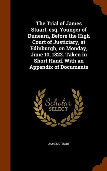 Cover for James Stuart · The Trial of James Stuart, Esq. Younger of Dunearn, Before the High Court of Justiciary, at Edinburgh, on Monday, June 10, 1822. Taken in Short Hand. with an Appendix of Documents (Hardcover Book) (2015)