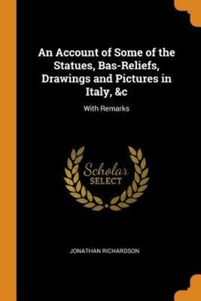 Cover for Jonathan Richardson · An Account of Some of the Statues, Bas-Reliefs, Drawings and Pictures in Italy, &amp;c With Remarks (Paperback Book) (2018)
