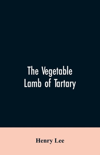 Cover for Henry Lee · The vegetable lamb of Tartary; a curious fable of the cotton plant. To which is added a sketch of the history of cotton and the cotton trade (Paperback Book) (2019)