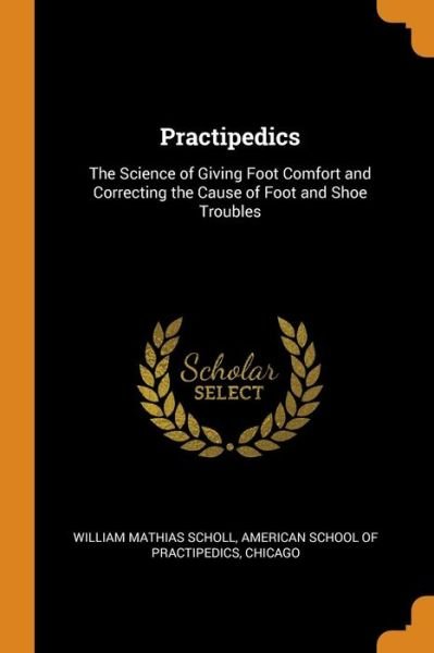 Cover for William Mathias Scholl · Practipedics The Science of Giving Foot Comfort and Correcting the Cause of Foot and Shoe Troubles (Paperback Book) (2018)