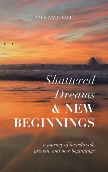 Cover for Live Life Now · Shattered Dreams, New Beginnings (Hardcover Book) (2021)