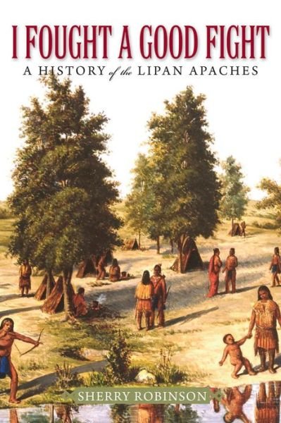 Cover for Sherry Robinson · I Fought a Good Fight: A History of the Lipan Apaches (Hardcover Book) (2013)