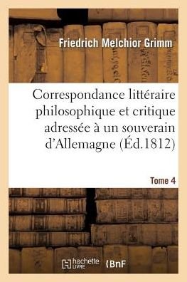 Cover for Grimm-f · Correspondance Litteraire Philosophique et Critique Adressee a Un Souverain D'allemagne Tome 4 (Paperback Book) (2015)