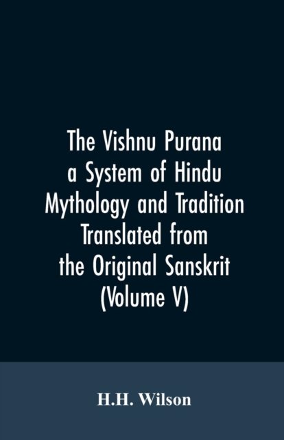 Cover for H H Wilson · The Vishnu Purana a System of Hindu Mythology and Tradition Translated from the Original Sanskrit, and Illustrated by Notes Derived Chiefly from Other Puranas (Volume V) (Paperback Book) (2019)