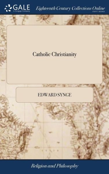 Cover for Edward Synge · Catholic Christianity: Or, an Essay Toward Lessening the Number of Controversies Among Christians. By ... Edward Synge, ... The Fifth Edition; Corrected (Hardcover Book) (2018)