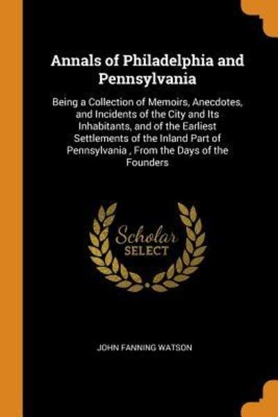 Cover for John Fanning Watson · Annals of Philadelphia and Pennsylvania Being a Collection of Memoirs, Anecdotes, and Incidents of the City and Its Inhabitants, and of the Earliest ... Pennsylvania, from the Days of the Founders (Paperback Book) (2018)