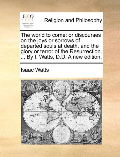 Cover for Isaac Watts · The World to Come: or Discourses on the Joys or Sorrows of Departed Souls at Death, and the Glory or Terror of the Resurrection. ... by I. Watts, D.d. a New Edition. (Paperback Book) (2010)