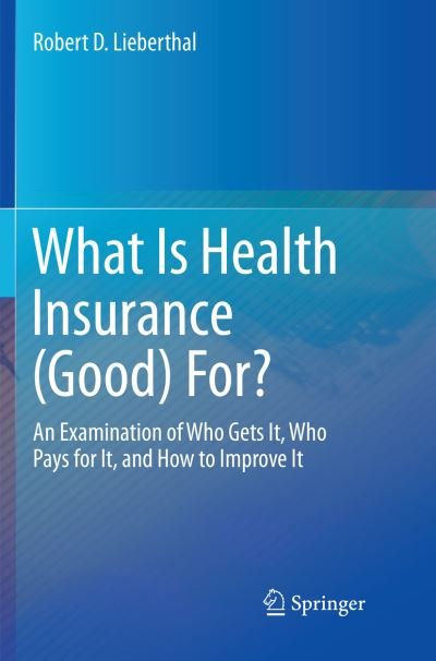 Cover for Robert D. Lieberthal · What Is Health Insurance (Good) For?: An Examination of Who Gets It, Who Pays for It, and How to Improve It (Paperback Book) [Softcover reprint of the original 1st ed. 2016 edition] (2018)