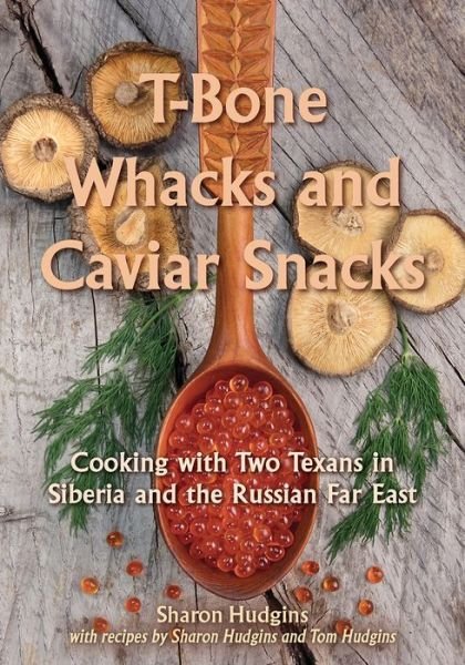 Cover for Sharon Hudgins · T-Bone Whacks and Caviar Snacks: Cooking with Two Texans in Siberia and the Russian Far East - Great American Cooking Series (Hardcover Book) (2018)