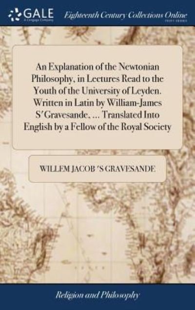 Cover for Willem Jacob 's Gravesande · An Explanation of the Newtonian Philosophy, in Lectures Read to the Youth of the University of Leyden. Written in Latin by William-James s'Gravesande, ... Translated Into English by a Fellow of the Royal Society (Hardcover Book) (2018)