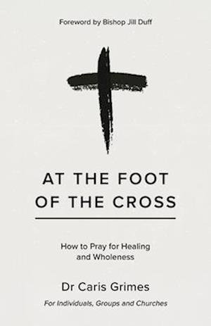 Cover for Caris Grimes · At the Foot of the Cross: How to pray for healing and wholeness (Paperback Book) (2025)