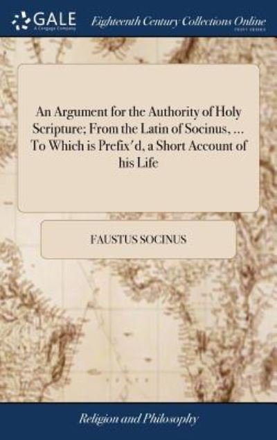 Cover for Faustus Socinus · An Argument for the Authority of Holy Scripture; From the Latin of Socinus, ... to Which Is Prefix'd, a Short Account of His Life (Hardcover Book) (2018)