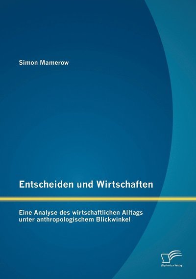 Cover for Simon Mamerow · Entscheiden Und Wirtschaften: Eine Analyse Des Wirtschaftlichen Alltags Unter Anthropologischem Blickwinkel (Paperback Book) [German edition] (2012)