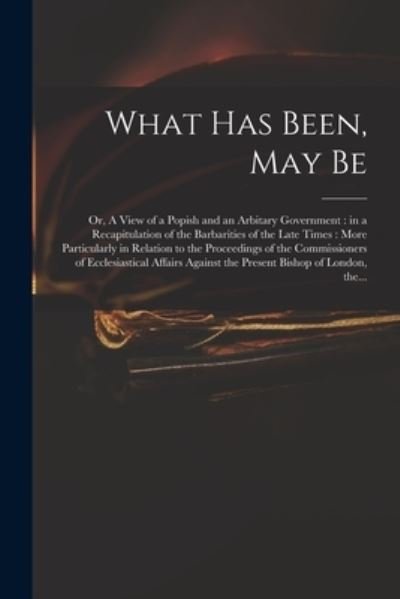 Cover for Anonymous · What Has Been, May Be; or, A View of a Popish and an Arbitary Government (Paperback Book) (2021)