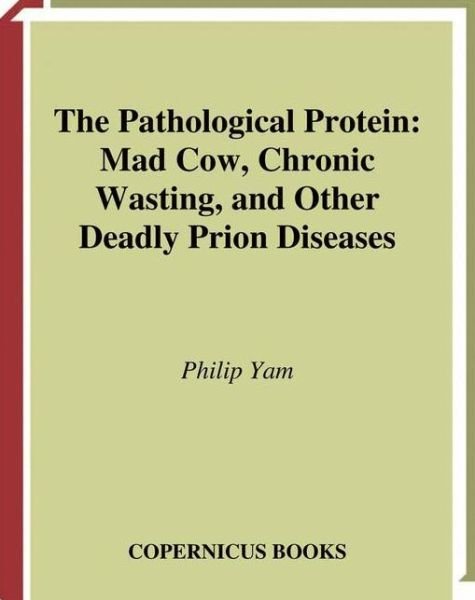 Cover for Philip Yam · The Pathological Protein: Mad Cow, Chronic Wasting, and Other Deadly Prion Diseases (Paperback Book) [Softcover reprint of the original 1st ed. 2003 edition] (2013)