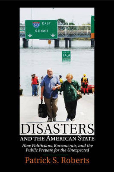 Roberts, Patrick S. (Virginia Polytechnic Institute and State University) · Disasters and the American State: How Politicians, Bureaucrats, and the Public Prepare for the Unexpected (Paperback Book) (2016)