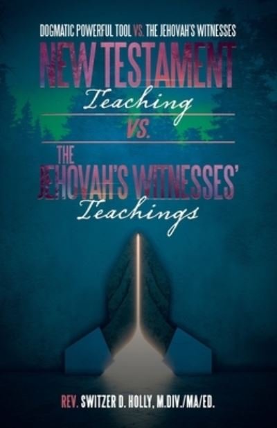 Cover for Rev. Switzer D. Holly M.Div. MA Ed. · New Testament Teaching vs. the Jehovah's Witnesses' Teachings (Book) (2022)