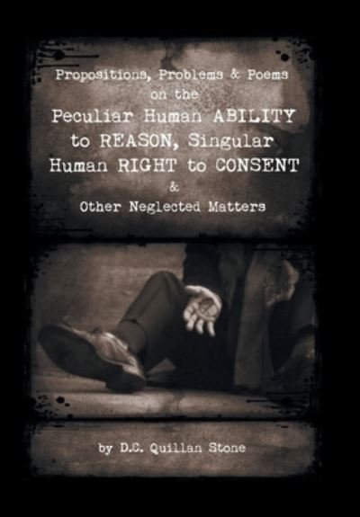 Cover for D. C. Quillan Stone · Propositions, Problems and Poems on the Peculiar Human Ability to Reason, Singular Human Right to Consent and Other Neglected Matters (Book) (2022)