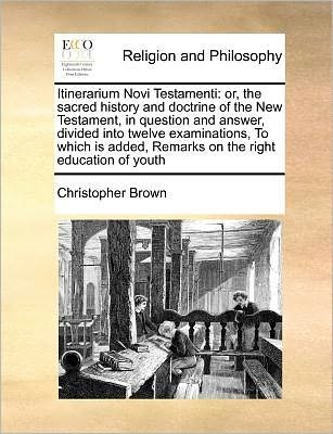 Cover for Christopher Brown · Itinerarium Novi Testamenti: Or, the Sacred History and Doctrine of the New Testament, in Question and Answer, Divided into Twelve Examinations, to (Paperback Book) (2010)