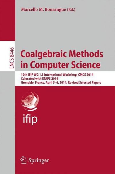 Cover for Marcello M Bonsangue · Coalgebraic Methods in Computer Science: 12th  IFIP WG 1.3 International Workshop, CMCS 2014, Colocated with ETAPS 2014, Grenoble, France, April 5-6, 2014, Revised Selected Papers - Theoretical Computer Science and General Issues (Paperback Book) [2014 edition] (2014)