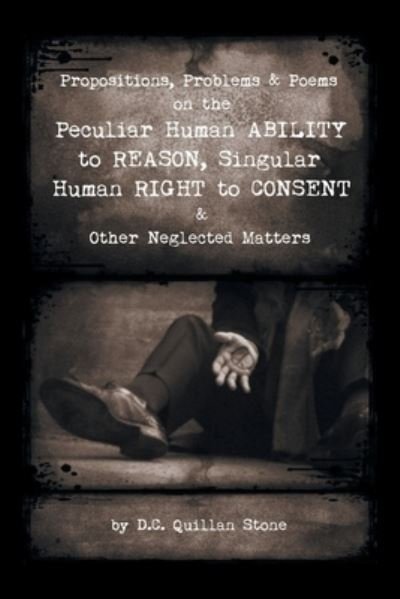 Cover for D. C. Quillan Stone · Propositions, Problems and Poems on the Peculiar Human Ability to Reason, Singular Human Right to Consent and Other Neglected Matters (Book) (2022)