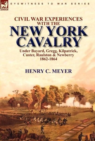 Cover for Henry C Meyer · Civil War Experiences With the New York Cavalry Under Bayard, Gregg, Kilpatrick, Custer, Raulston &amp; Newberry 1862-1864 (Hardcover Book) (2010)