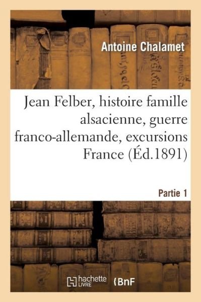 Cover for Antoine Chalamet · Jean Felber, Histoire Famille Alsacienne, Guerre Franco-Allemande, Excursions A Travers La France (Paperback Book) (2022)