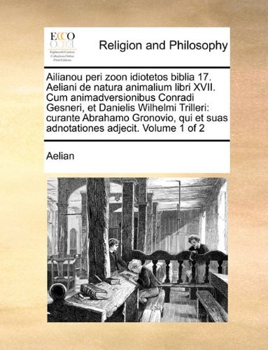 Cover for Aelian · Ailianou Peri Zoon Idiotetos Biblia 17. Aeliani De Natura Animalium Libri Xvii. Cum Animadversionibus Conradi Gesneri, et Danielis Wilhelmi Trilleri: ... Adjecit.  Volume 1 of 2 (Paperback Book) [Latin edition] (2010)