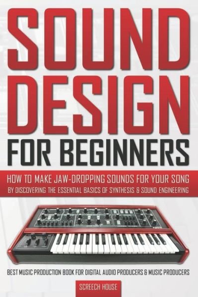 Cover for Screech House · Sound Design for Beginners: How to Make Jaw-Dropping Sounds for Your Song by Discovering the Essential Basics of Synthesis &amp; Sound Engineering (Best Music Production Book for Digital Audio Producers &amp; Music Producers) (Paperback Book) (2019)