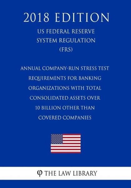 Cover for The Law Library · Annual Company-Run Stress Test Requirements for Banking Organizations with Total Consolidated Assets Over 10 Billion Other Than Covered Companies (Us Federal Reserve System Regulation) (Frs) (2018 Edition) (Paperback Book) (2018)
