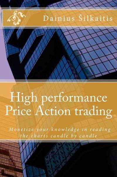 Cover for Dainius Silkaitis · High Performance Price Action Trading: High Performance Price Action Trading. Monetize Your Knowledge in Reading the Charts (Paperback Book) (2015)