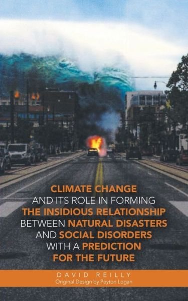 Cover for David Reilly · Climate Change and Its Role in Forming the Insidious Relationship Between Natural Disasters and Social Disorders with a Prediction for the Future (Book) (2022)
