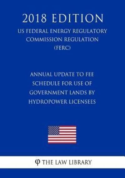 Cover for The Law Library · Annual Update to Fee Schedule for Use of Government Lands by Hydropower Licensees (Us Federal Energy Regulatory Commission Regulation) (Ferc) (2018 Edition) (Paperback Book) (2018)