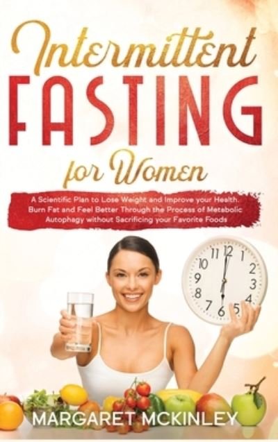 Cover for Margaret McKinley · Intermittent Fasting for Woman: A Scientific Plan to Lose Weight and Improve your Health. Burn Fat and Feel Better Through the Process of Metabolic Autophagy without Sacrificing your Favorite Foods (Hardcover Book) (2021)