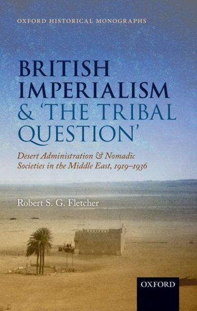 Cover for Fletcher, Robert S. G. (Associate Professor of Britain and Empire, University of Warwick) · British Imperialism and 'The Tribal Question ': Desert Administration and Nomadic Societies in the Middle East, 1919-1936 - Oxford Historical Monographs (Hardcover Book) (2015)