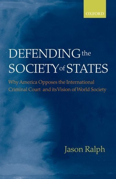Cover for Ralph, Jason (Senior Lecturer in International Relations, School of Politics and International Studies, University of Leeds) · Defending the Society of States: Why America Opposes the International Criminal Court and its Vision of World Society (Hardcover Book) (2007)