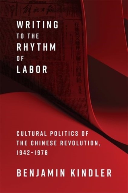 Cover for Benjamin Kindler · Writing to the Rhythm of Labor: Cultural Politics of the Chinese Revolution, 1942–1976 (Hardcover Book) (2025)