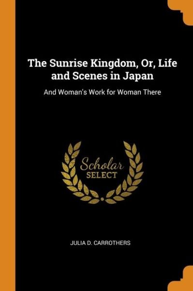Cover for Julia D Carrothers · The Sunrise Kingdom, Or, Life and Scenes in Japan (Paperback Book) (2018)
