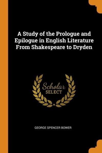 Cover for George Spencer Bower · A Study of the Prologue and Epilogue in English Literature from Shakespeare to Dryden (Paperback Book) (2018)