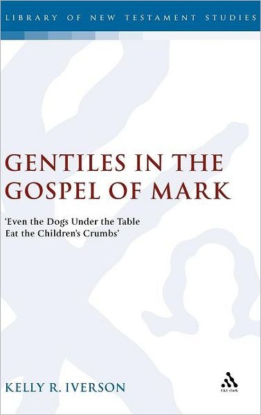 Cover for Kelly Iverson · Gentiles in the Gospel of Mark: 'Even the Dogs Under the Table Eat the Children's Crumbs' - The Library of New Testament Studies (Hardcover Book) (2007)