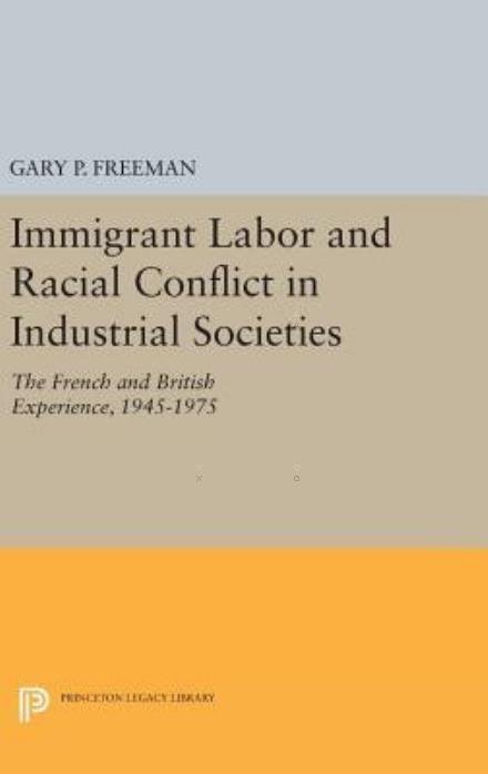 Cover for Gary P. Freeman · Immigrant Labor and Racial Conflict in Industrial Societies: The French and British Experience, 1945-1975 - Princeton Legacy Library (Hardcover Book) (2016)